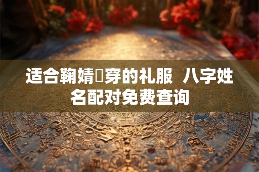适合鞠婧祎穿的礼服  八字姓名配对免费查询