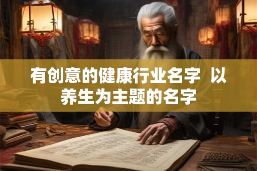 有创意的健康行业名字  以养生为主题的名字