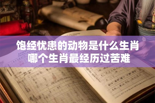 饱经忧患的动物是什么生肖 哪个生肖最经历过苦难