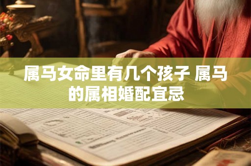 属马女命里有几个孩子 属马的属相婚配宜忌