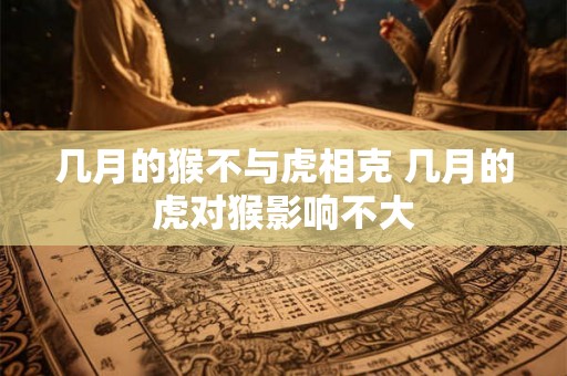 几月的猴不与虎相克 几月的虎对猴影响不大