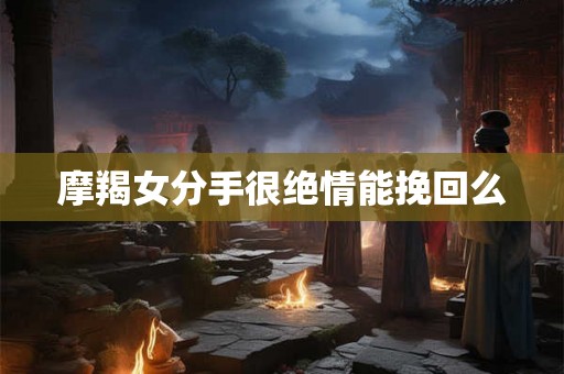 摩羯女分手很绝情能挽回么