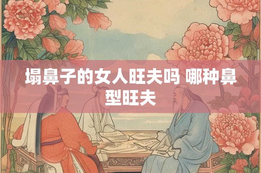 塌鼻子的女人旺夫吗 哪种鼻型旺夫