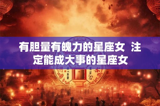 有胆量有魄力的星座女  注定能成大事的星座女