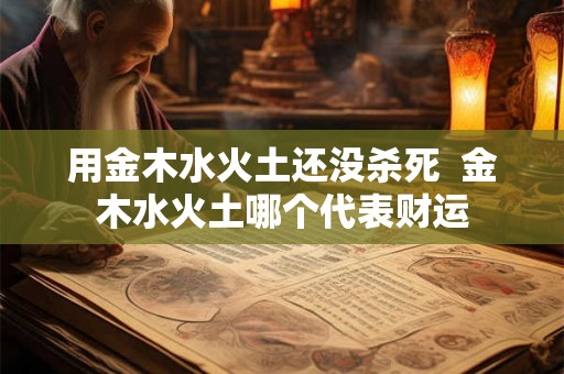 用金木水火土还没杀死  金木水火土哪个代表财运