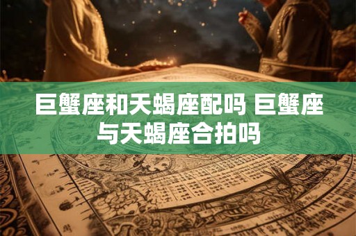 巨蟹座和天蝎座配吗 巨蟹座与天蝎座合拍吗 巨蟹座和天蝎座配吗 巨蟹座与天蝎座合拍吗