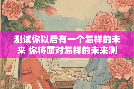 测试你以后有一个怎样的未来 你将面对怎样的未来测试你未来的可能性
