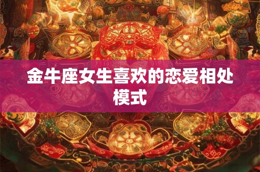金牛座女生喜欢的恋爱相处模式
