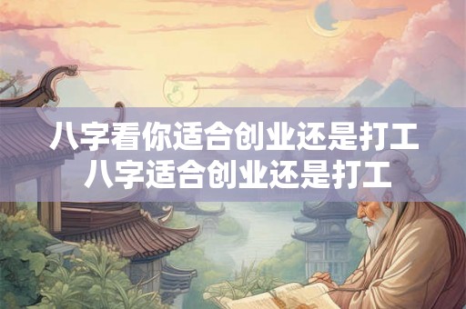 八字看你适合创业还是打工 八字适合创业还是打工