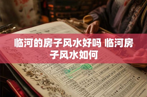 临河的房子风水好吗 临河房子风水如何 临河的房子风水好吗 临河房子风水如何