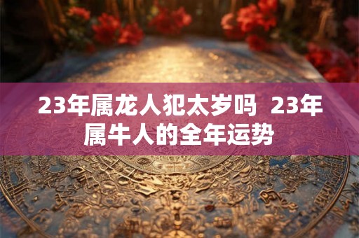 23年属龙人犯太岁吗  23年属牛人的全年运势