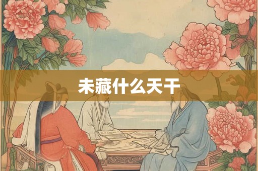 未藏什么天干 未藏什么天干