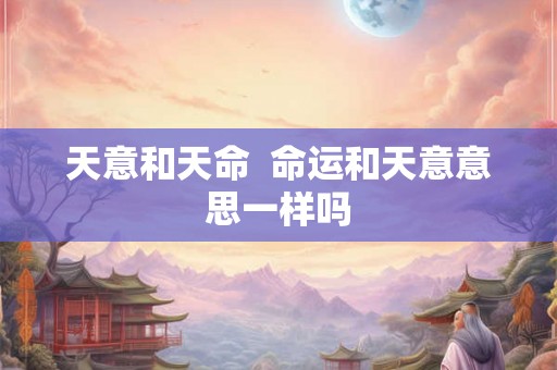 天意和天命  命运和天意意思一样吗