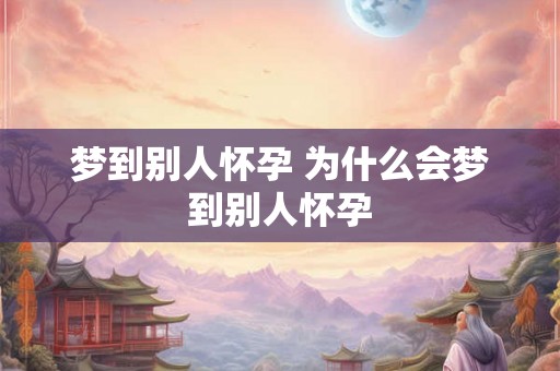 梦到别人怀孕 为什么会梦到别人怀孕 梦到别人怀孕 为什么会梦到别人怀孕
