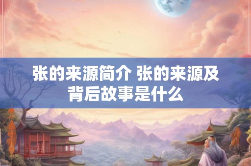 张的来源简介 张的来源及背后故事是什么