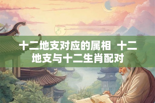 十二地支对应的属相 十二地支与十二生肖配对 十二地支对应的属相 十二地支与十二生肖配对