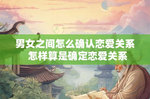 男女之间怎么确认恋爱关系  怎样算是确定恋爱关系