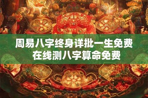 周易八字终身详批一生免费  在线测八字算命免费