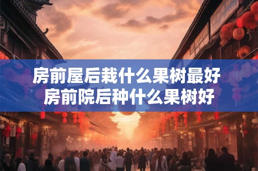 房前屋后栽什么果树最好 房前院后种什么果树好