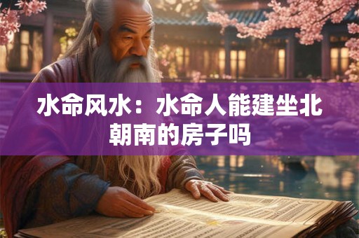 水命风水：水命人能建坐北朝南的房子吗