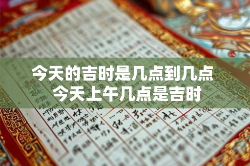 今天的吉时是几点到几点  今天上午几点是吉时
