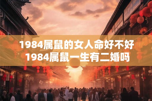 1984属鼠的女人命好不好 1984属鼠一生有二婚吗