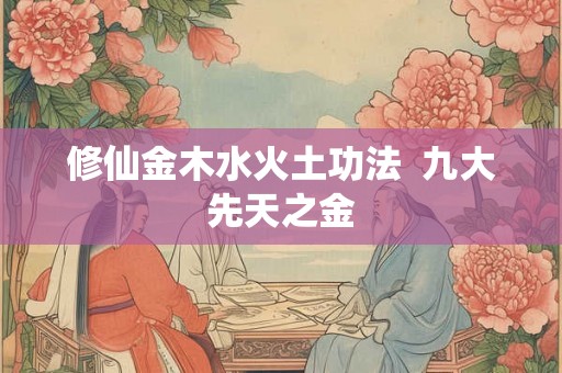 修仙金木水火土功法  九大先天之金