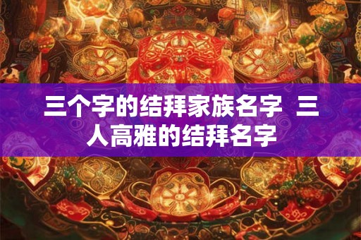 三个字的结拜家族名字  三人高雅的结拜名字