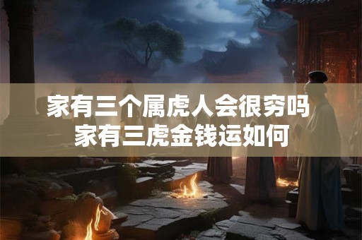 家有三个属虎人会很穷吗 家有三虎金钱运如何