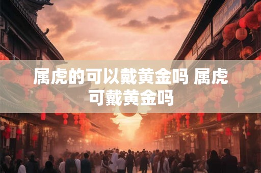 属虎的可以戴黄金吗 属虎可戴黄金吗