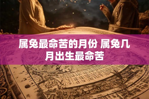 属兔最命苦的月份 属兔几月出生最命苦