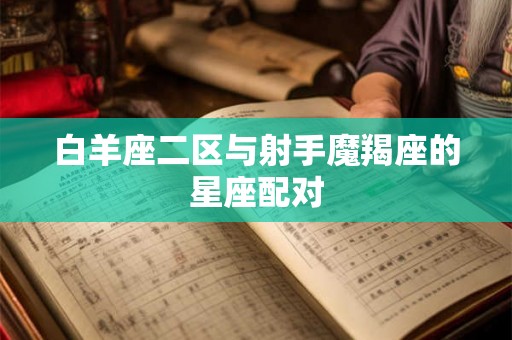 白羊座二区与射手魔羯座的星座配对