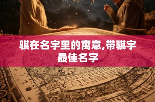 骐在名字里的寓意,带骐字最佳名字