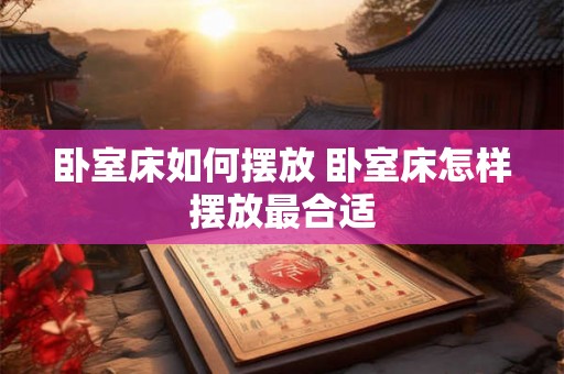 卧室床如何摆放 卧室床怎样摆放最合适 卧室床如何摆放 卧室床怎样摆放最合适