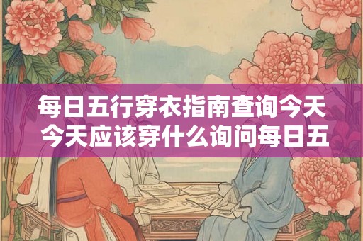 每日五行穿衣指南查询今天 今天应该穿什么询问每日五行穿衣指南