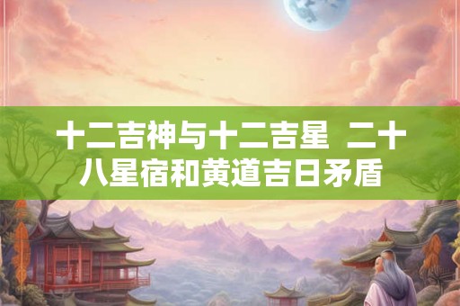 十二吉神与十二吉星  二十八星宿和黄道吉日矛盾