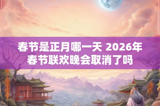 春节是正月哪一天 2026年春节联欢晚会取消了吗