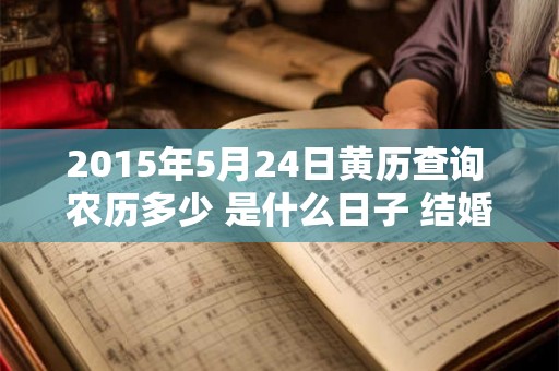 2015年5月24日黄历查询 农历多少 是什么日子 结婚吉时 2015年5月24日黄历查询 农历多少 是什么日子 结婚吉时
