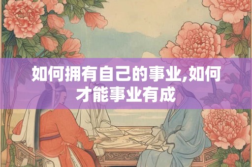 如何拥有自己的事业,如何才能事业有成