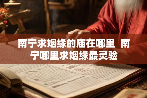 南宁求姻缘的庙在哪里  南宁哪里求姻缘最灵验