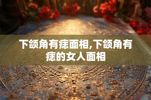 下颌角有痣面相,下颌角有痣的女人面相 下颌角有痣面相,下颌角有痣的女人面相