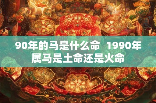 90年的马是什么命  1990年属马是土命还是火命
