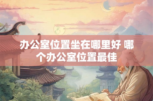 办公室位置坐在哪里好 哪个办公室位置最佳