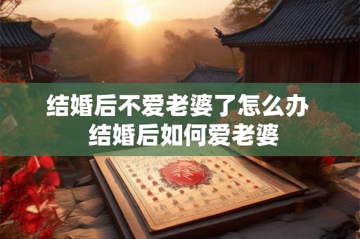 结婚后不爱老婆了怎么办  结婚后如何爱老婆