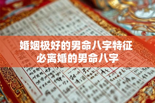 婚姻极好的男命八字特征 必离婚的男命八字