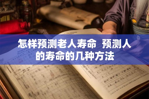 怎样预测老人寿命  预测人的寿命的几种方法