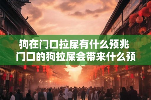 狗在门口拉屎有什么预兆 门口的狗拉屎会带来什么预兆 狗在门口拉屎有什么预兆 门口的狗拉屎会带来什么预兆