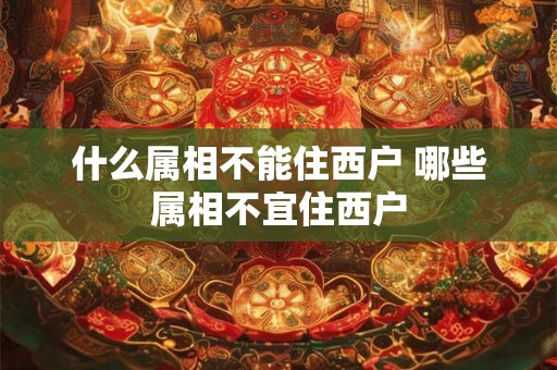 什么属相不能住西户 哪些属相不宜住西户