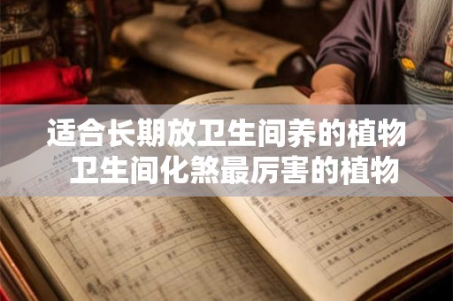 适合长期放卫生间养的植物  卫生间化煞最厉害的植物