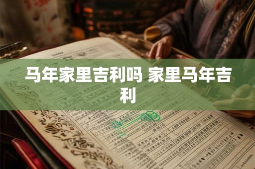 马年家里吉利吗 家里马年吉利